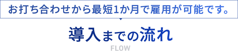 お打ち合わせから最短1か月で雇用が可能です。導入までの流れ FLOW