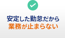 安定した勤怠だから 業務が止まらない
