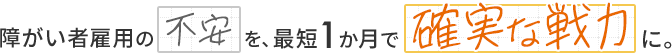 障がい者雇用の不安を、最短1か月で「確実な戦力」に。
