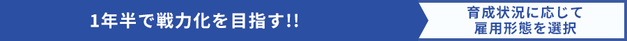 1年半で戦力化を目指す!|育成状況に応じて 雇用形態を選択