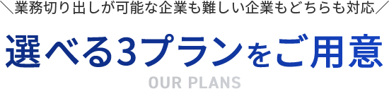業務切り出しが可能な企業も 難しい企業もどちらも対応 選べる3プランをご用意 OUR PLANS