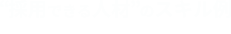  採用できる人材  のスキル例
